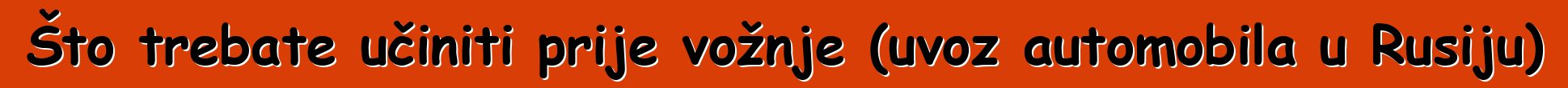 Što trebate učiniti prije vožnje (uvoz automobila u Rusiju)