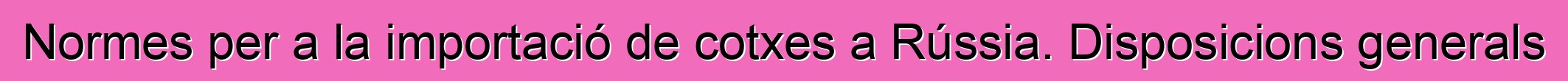 Normes per a la importació de cotxes a Rússia. Disposicions generals