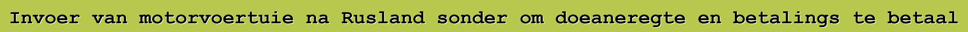 Invoer van motorvoertuie na Rusland sonder om doeaneregte en betalings te betaal