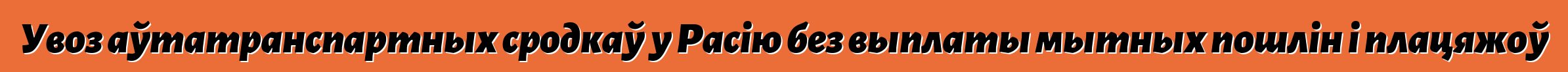 Увоз аўтатранспартных сродкаў у Расію без выплаты мытных пошлін і плацяжоў