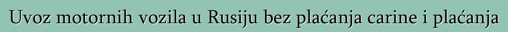 Uvoz motornih vozila u Rusiju bez plaćanja carine i plaćanja