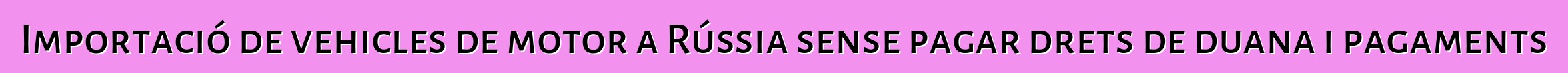 Importació de vehicles de motor a Rússia sense pagar drets de duana i pagaments