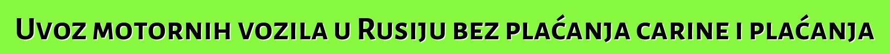 Uvoz motornih vozila u Rusiju bez plaćanja carine i plaćanja