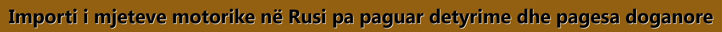 Importi i mjeteve motorike në Rusi pa paguar detyrime dhe pagesa doganore