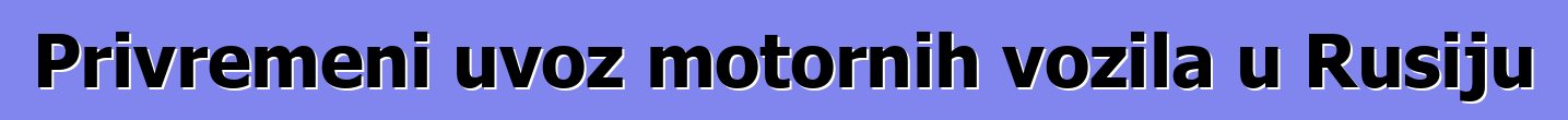 Privremeni uvoz motornih vozila u Rusiju