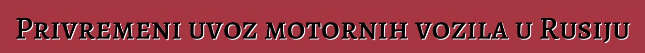 Privremeni uvoz motornih vozila u Rusiju