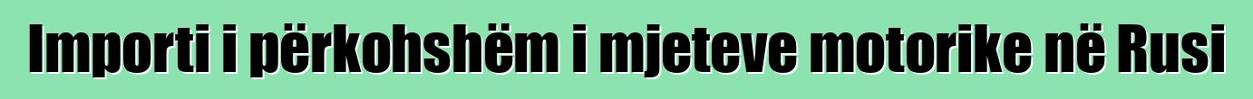 Importi i përkohshëm i mjeteve motorike në Rusi