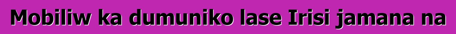 Mobiliw ka dumuniko lase Irisi jamana na