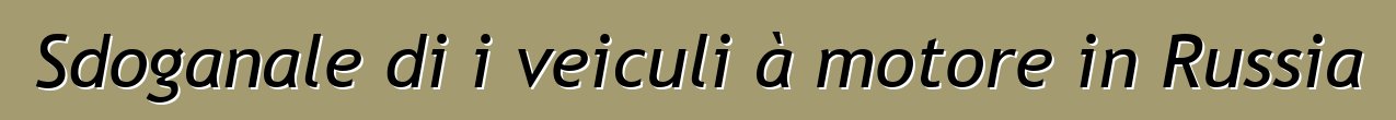 Sdoganale di i veiculi à motore in Russia