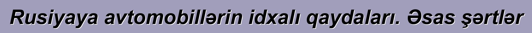 Rusiyaya avtomobillərin idxalı qaydaları. Əsas şərtlər