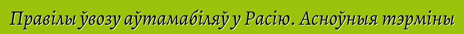 Правілы ўвозу аўтамабіляў у Расію. Асноўныя тэрміны