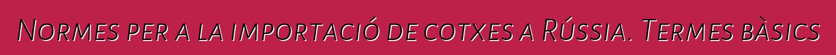 Normes per a la importació de cotxes a Rússia. Termes bàsics