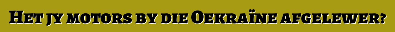 Het jy motors by die Oekraïne afgelewer?