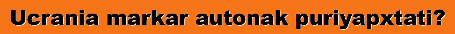 Ucrania markar autonak puriyapxtati?