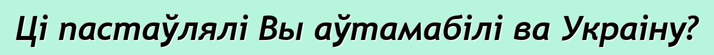 Ці пастаўлялі Вы аўтамабілі ва Украіну?
