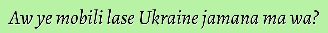 Aw ye mobili lase Ukraine jamana ma wa?
