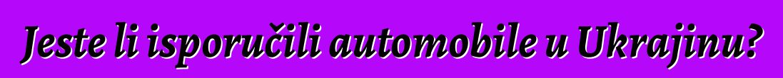 Jeste li isporučili automobile u Ukrajinu?