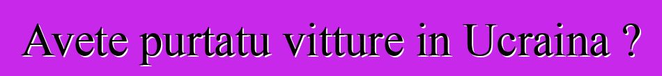 Avete purtatu vitture in Ucraina ?