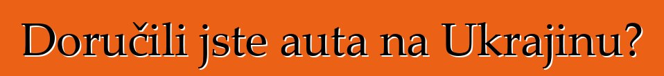 Doručili jste auta na Ukrajinu?
