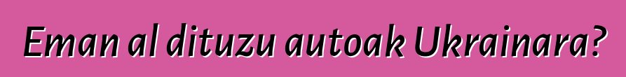Eman al dituzu autoak Ukrainara?
