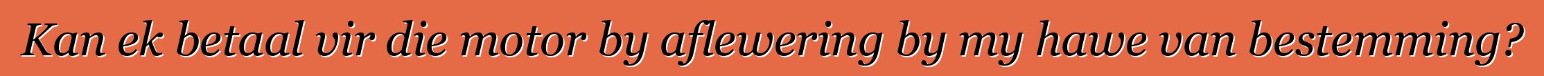 Kan ek betaal vir die motor by aflewering by my hawe van bestemming?