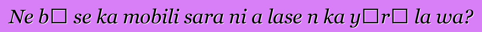 Ne bɛ se ka mobili sara ni a lase n ka yɔrɔ la wa?