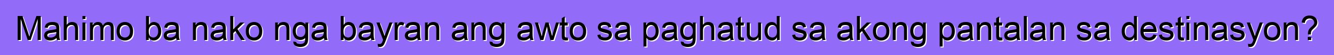 Mahimo ba nako nga bayran ang awto sa paghatud sa akong pantalan sa destinasyon?