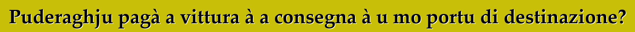 Puderaghju pagà a vittura à a consegna à u mo portu di destinazione?