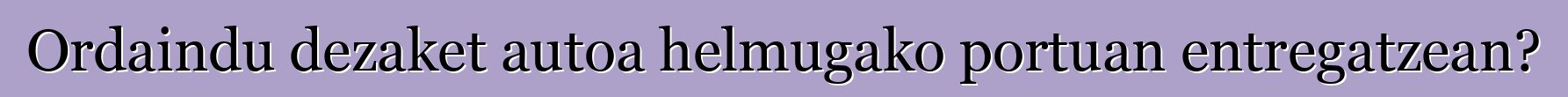 Ordaindu dezaket autoa helmugako portuan entregatzean?