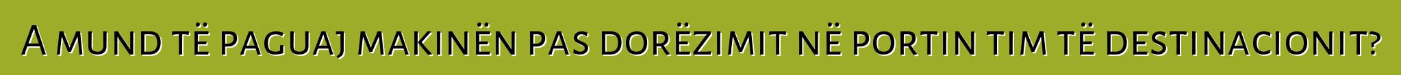 A mund të paguaj makinën pas dorëzimit në portin tim të destinacionit?