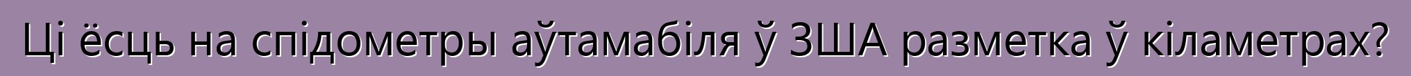 Ці ёсць на спідометры аўтамабіля ў ЗША разметка ў кіламетрах?