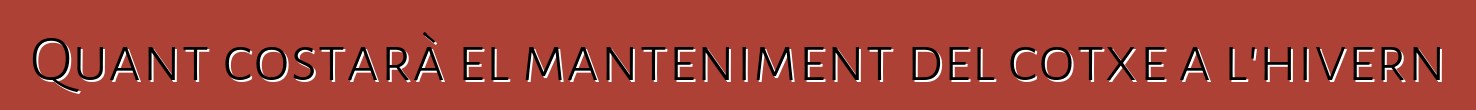 Quant costarà el manteniment del cotxe a l'hivern