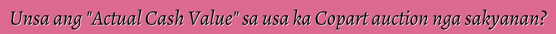 Unsa ang "Actual Cash Value" sa usa ka Copart auction nga sakyanan?
