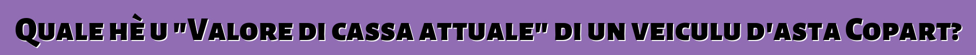 Quale hè u "Valore di cassa attuale" di un veiculu d'asta Copart?