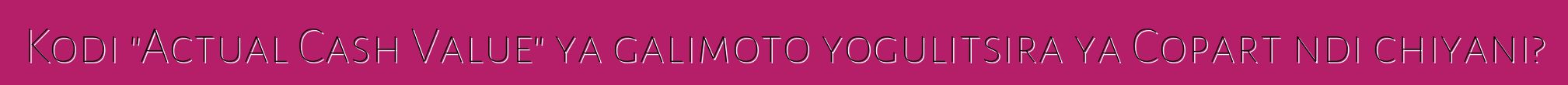 Kodi "Actual Cash Value" ya galimoto yogulitsira ya Copart ndi chiyani?