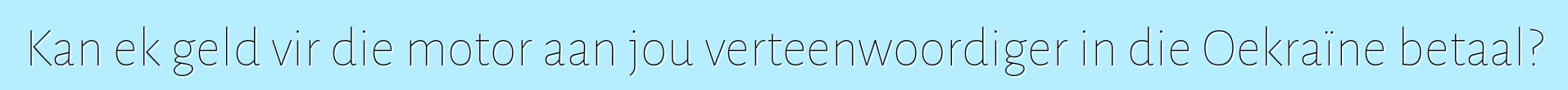 Kan ek geld vir die motor aan jou verteenwoordiger in die Oekraïne betaal?