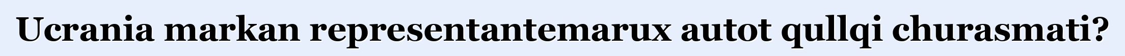 Ucrania markan representantemarux autot qullqi churasmati?