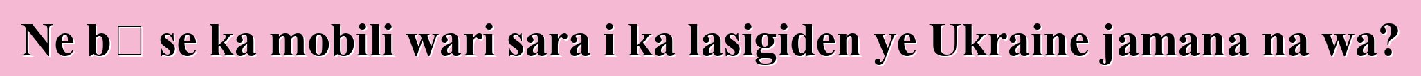 Ne bɛ se ka mobili wari sara i ka lasigiden ye Ukraine jamana na wa?