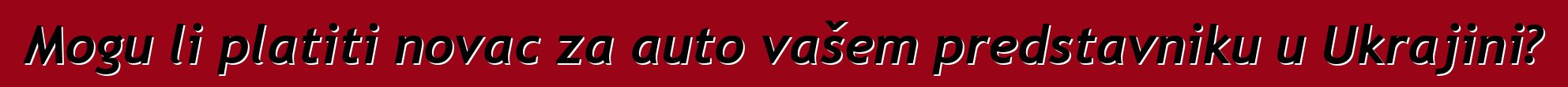 Mogu li platiti novac za auto vašem predstavniku u Ukrajini?
