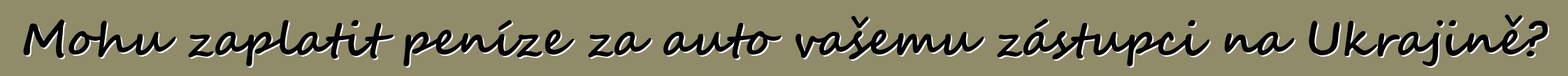 Mohu zaplatit peníze za auto vašemu zástupci na Ukrajině?