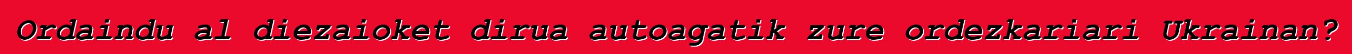 Ordaindu al diezaioket dirua autoagatik zure ordezkariari Ukrainan?