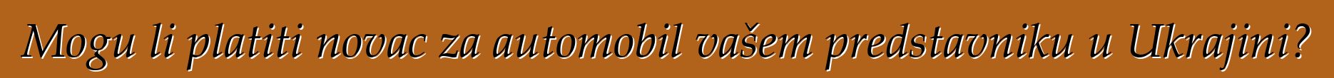 Mogu li platiti novac za automobil vašem predstavniku u Ukrajini?
