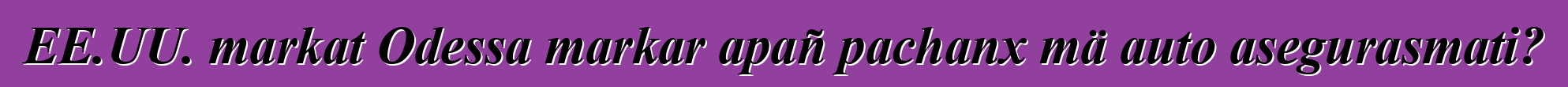 EE.UU. markat Odessa markar apañ pachanx mä auto asegurasmati?