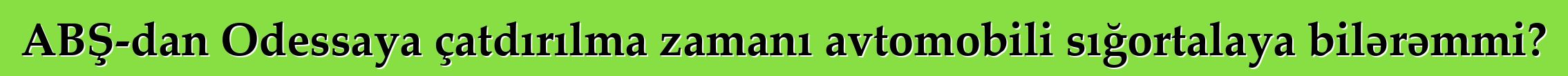ABŞ-dan Odessaya çatdırılma zamanı avtomobili sığortalaya bilərəmmi?