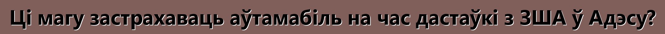 Ці магу застрахаваць аўтамабіль на час дастаўкі з ЗША ў Адэсу?