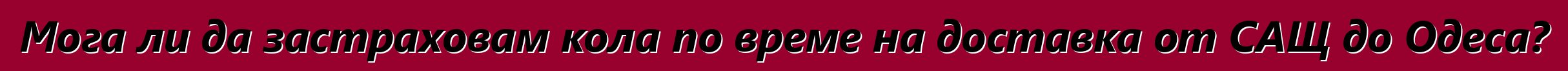 Мога ли да застраховам кола по време на доставка от САЩ до Одеса?