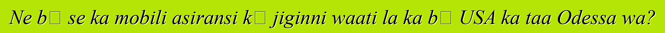 Ne bɛ se ka mobili asiransi kɛ jiginni waati la ka bɔ USA ka taa Odessa wa?
