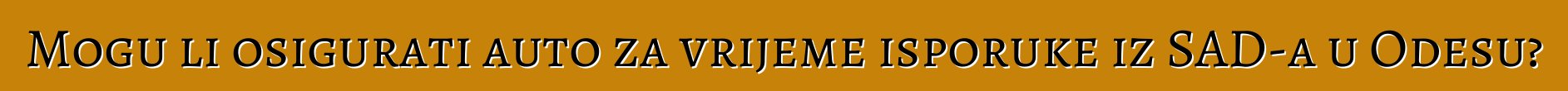Mogu li osigurati auto za vrijeme isporuke iz SAD-a u Odesu?