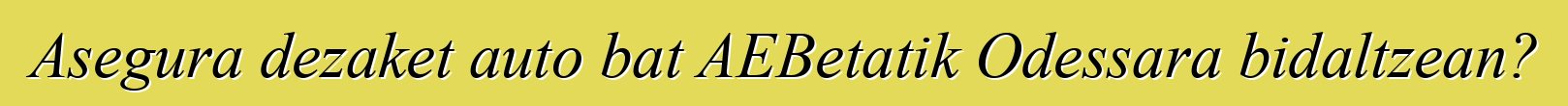 Asegura dezaket auto bat AEBetatik Odessara bidaltzean?