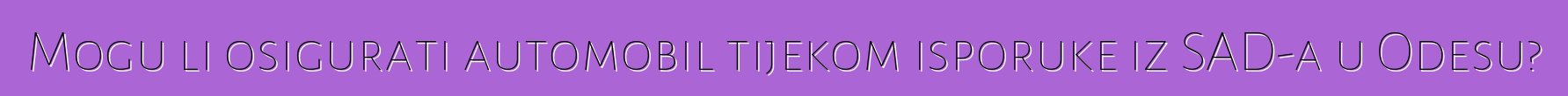 Mogu li osigurati automobil tijekom isporuke iz SAD-a u Odesu?